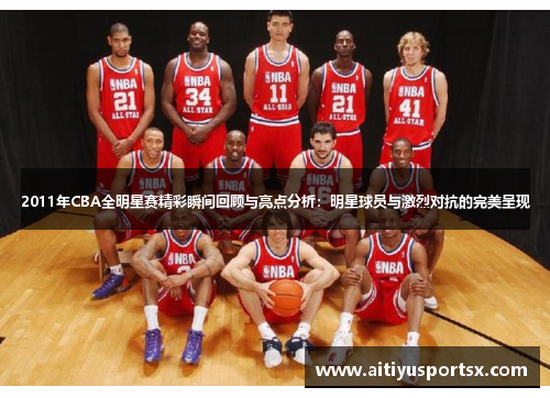 2011年CBA全明星赛精彩瞬间回顾与亮点分析：明星球员与激烈对抗的完美呈现